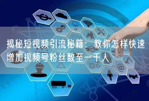 揭秘短视频引流秘籍：教你怎样快速增加视频号粉丝数至一千人