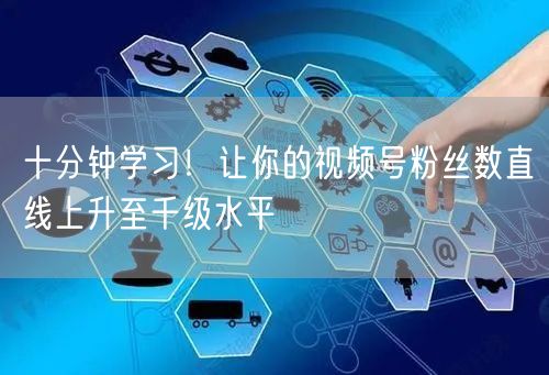 十分钟学习！让你的视频号粉丝数直线上升至千级水平