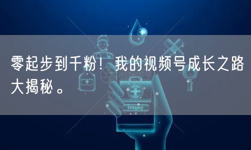 零起步到千粉！我的视频号成长之路大揭秘。