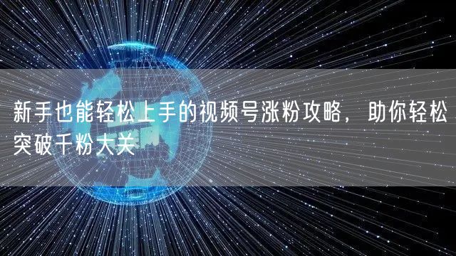 新手也能轻松上手的视频号涨粉攻略，助你轻松突破千粉大关