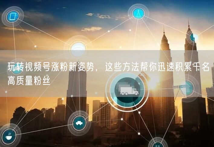 玩转视频号涨粉新姿势，这些方法帮你迅速积累千名高质量粉丝