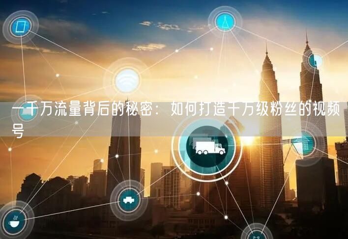 一千万流量背后的秘密：如何打造千万级粉丝的视频号