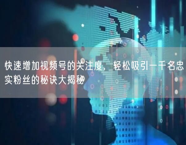 快速增加视频号的关注度，轻松吸引一千名忠实粉丝的秘诀大揭秘