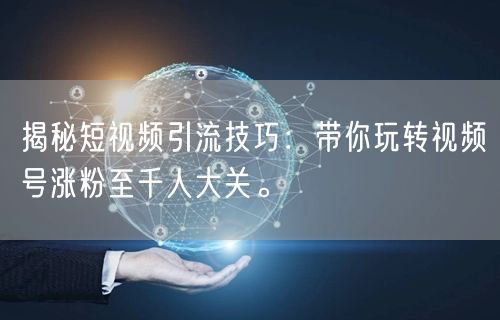 揭秘短视频引流技巧：带你玩转视频号涨粉至千人大关。