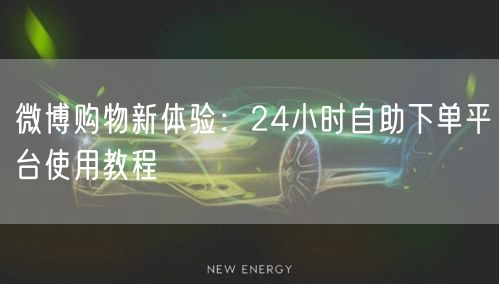 微博购物新体验：24小时自助下单平台使用教程