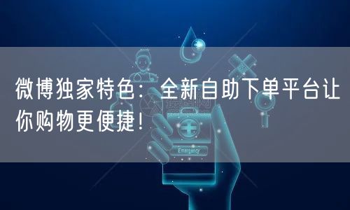 微博独家特色：全新自助下单平台让你购物更便捷！