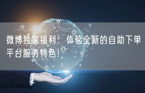 微博独家福利：体验全新的自助下单平台服务特色！