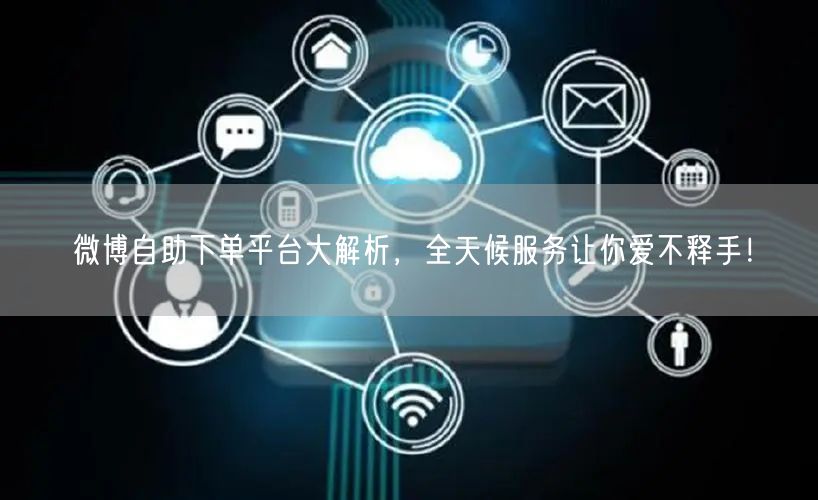 微博自助下单平台大解析，全天候服务让你爱不释手！