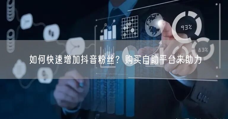 如何快速增加抖音粉丝？购买自助平台来助力