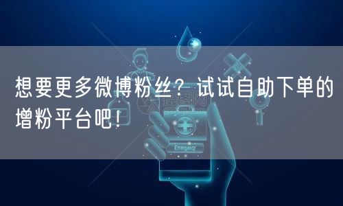 想要更多微博粉丝？试试自助下单的增粉平台吧！