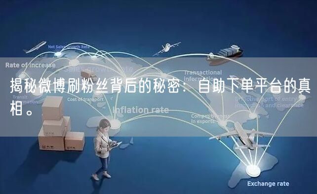 揭秘微博刷粉丝背后的秘密：自助下单平台的真相。