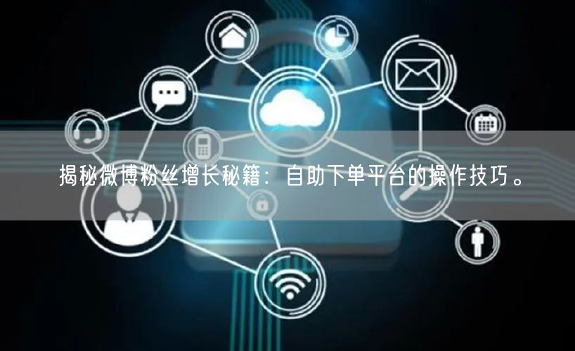 揭秘微博粉丝增长秘籍：自助下单平台的操作技巧。