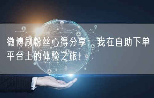 微博刷粉丝心得分享：我在自助下单平台上的体验之旅！