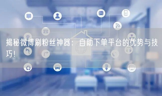 揭秘微博刷粉丝神器：自助下单平台的优势与技巧！