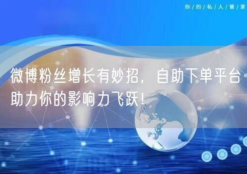微博粉丝增长有妙招，自助下单平台助力你的影响力飞跃！