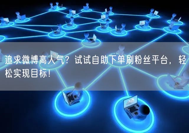 追求微博高人气？试试自助下单刷粉丝平台，轻松实现目标！
