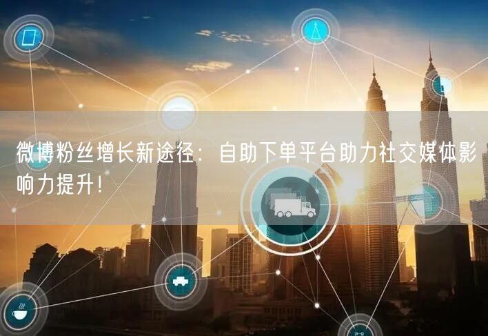 微博粉丝增长新途径：自助下单平台助力社交媒体影响力提升！