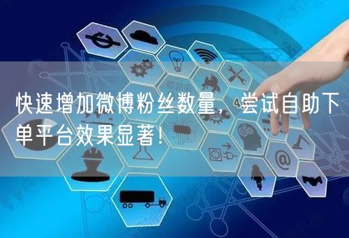 快速增加微博粉丝数量，尝试自助下单平台效果显著！