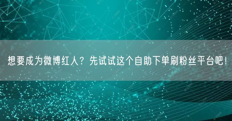 想要成为微博红人？先试试这个自助下单刷粉丝平台吧！