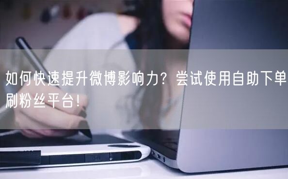 如何快速提升微博影响力？尝试使用自助下单刷粉丝平台！