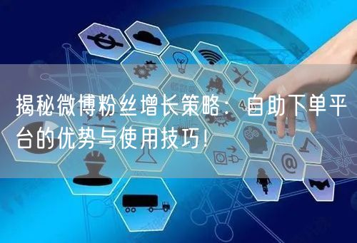 揭秘微博粉丝增长策略：自助下单平台的优势与使用技巧！