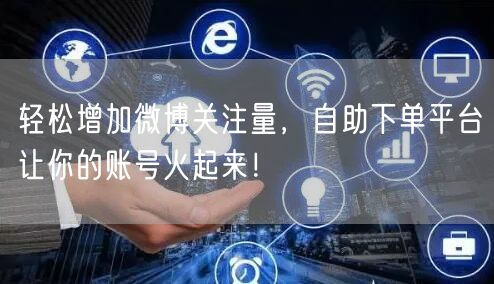 轻松增加微博关注量，自助下单平台让你的账号火起来！