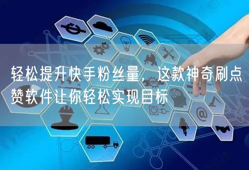 轻松提升快手粉丝量，这款神奇刷点赞软件让你轻松实现目标