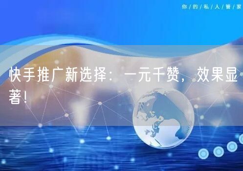 快手推广新选择：一元千赞，效果显著！