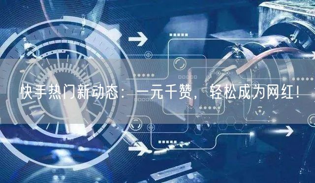 快手热门新动态：一元千赞，轻松成为网红！