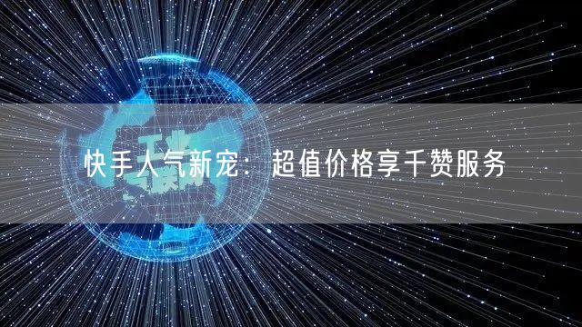 快手人气新宠：超值价格享千赞服务