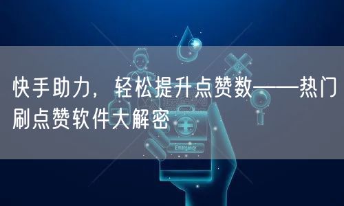 快手助力，轻松提升点赞数——热门刷点赞软件大解密
