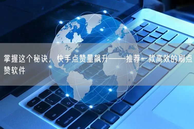 掌握这个秘诀，快手点赞量飙升——推荐一款高效的刷点赞软件