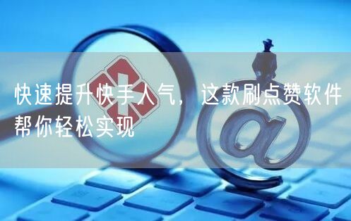 快速提升快手人气，这款刷点赞软件帮你轻松实现