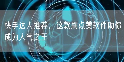 快手达人推荐，这款刷点赞软件助你成为人气之王