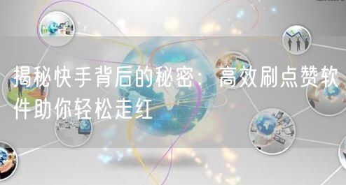 揭秘快手背后的秘密：高效刷点赞软件助你轻松走红