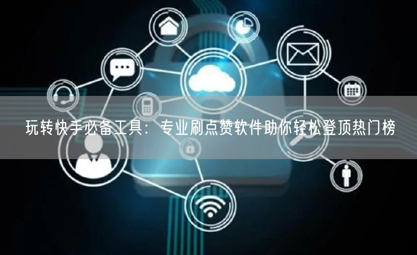 玩转快手必备工具：专业刷点赞软件助你轻松登顶热门榜