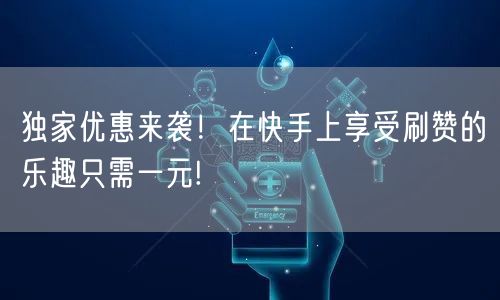 独家优惠来袭！在快手上享受刷赞的乐趣只需一元!