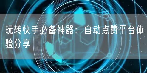 玩转快手必备神器：自动点赞平台体验分享