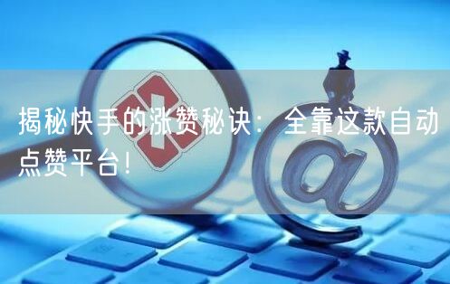 揭秘快手的涨赞秘诀：全靠这款自动点赞平台！