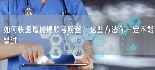 如何快速增加视频号粉丝？这些方法你一定不能错过！