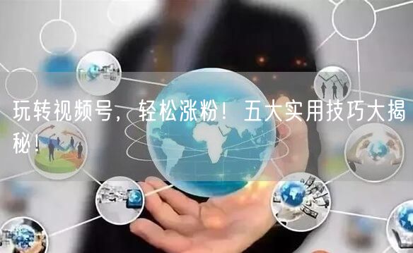 玩转视频号，轻松涨粉！五大实用技巧大揭秘！