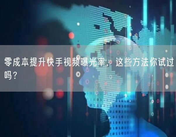 零成本提升快手视频曝光率，这些方法你试过吗？