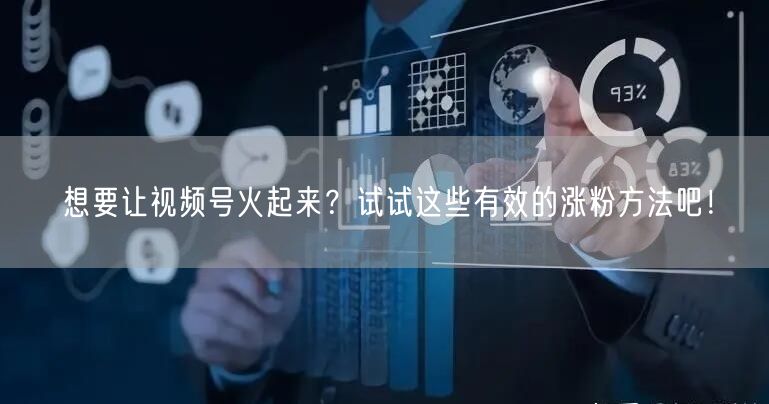 想要让视频号火起来？试试这些有效的涨粉方法吧！