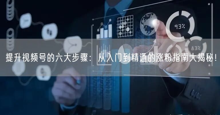 提升视频号的六大步骤：从入门到精通的涨粉指南大揭秘！