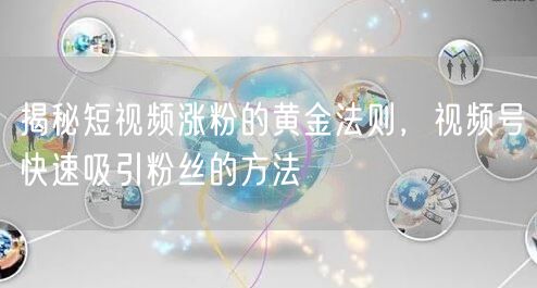 揭秘短视频涨粉的黄金法则，视频号快速吸引粉丝的方法