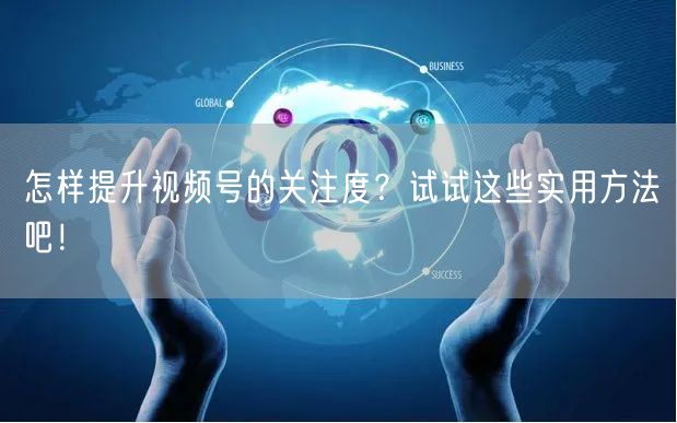 怎样提升视频号的关注度？试试这些实用方法吧！