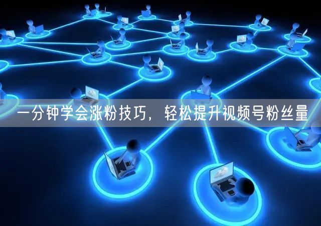 一分钟学会涨粉技巧，轻松提升视频号粉丝量