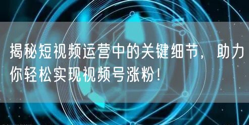 揭秘短视频运营中的关键细节，助力你轻松实现视频号涨粉！