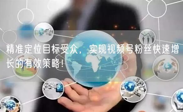 精准定位目标受众，实现视频号粉丝快速增长的有效策略！