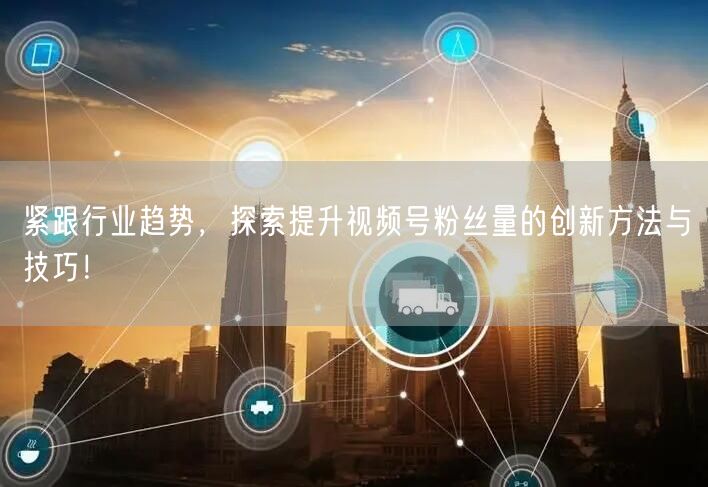 紧跟行业趋势，探索提升视频号粉丝量的创新方法与技巧！